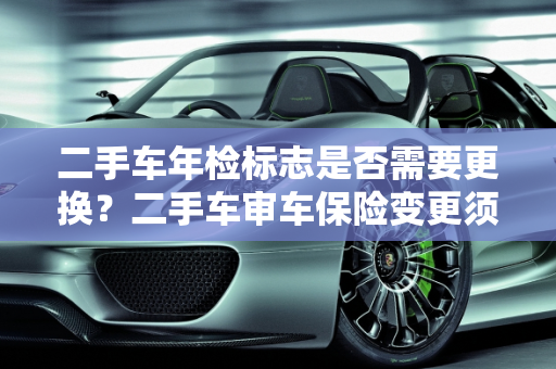 二手车年检标志是否需要更换？二手车审车保险变更须知,二手车年检标志还需更换吗，二手车审车保险需要变更吗