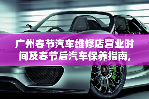广州春节汽车维修店营业时间及春节后汽车保养指南,广州春节汽车维修店营业时间,春节后汽车保养做哪些