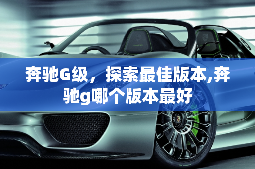 奔驰G级，探索最佳版本,奔驰g哪个版本最好