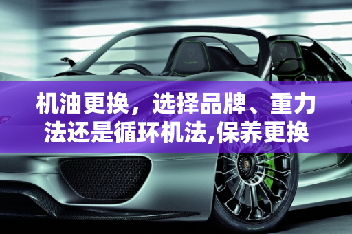 机油更换，选择品牌、重力法还是循环机法,保养更换新的品牌机油，选重力还是循环机更换