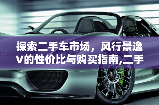 探索二手车市场，风行景逸V的性价比与购买指南,二手车风行景逸v,二手车风行景逸v