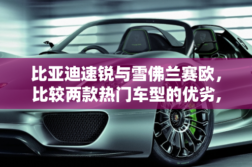 比亚迪速锐与雪佛兰赛欧，比较两款热门车型的优劣,比亚迪速锐雪佛兰赛欧哪个比较好都有什么优点，比亚迪新款车型雪弗兰