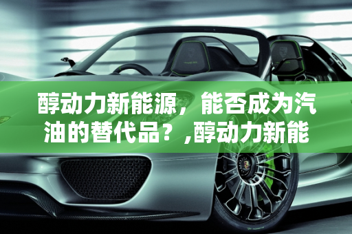 醇动力新能源，能否成为汽油的替代品？,醇动力新能源能代替汽油吗，新能源动力醇