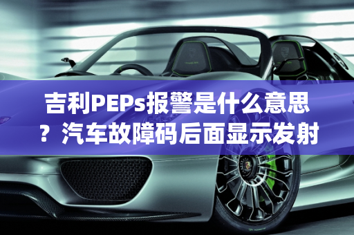 吉利PEPs报警是什么意思？汽车故障码后面显示发射,吉利peps报警是什么意思,汽车故障码后面显示发射