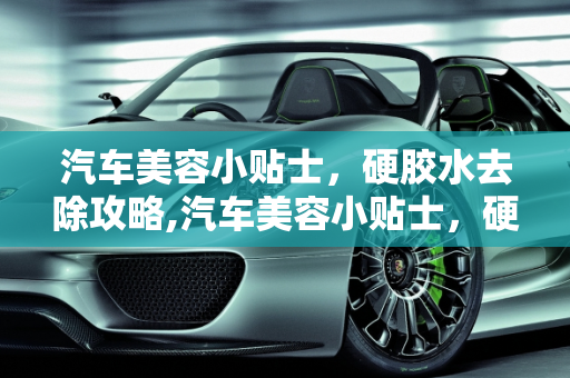 汽车美容小贴士，硬胶水去除攻略,汽车美容小贴士，硬胶水去除攻略
