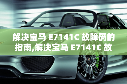 解决宝马 E7141C 故障码的指南,解决宝马 E7141C 故障码的指南