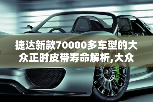 捷达新款70000多车型的大众正时皮带寿命解析,大众正时皮带寿命,捷达新款70000多车型