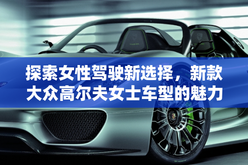 探索女性驾驶新选择，新款大众高尔夫女士车型的魅力,大众哪款车适合女性开,新款大众高尔夫女士车型