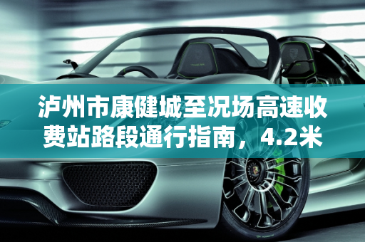 泸州市康健城至况场高速收费站路段通行指南，4.2米蓝牌轻卡二手车,泸州市康健城到况场高速收费站路段可以通行4.2米蓝牌车不，泸州二手蓝牌轻卡二手车