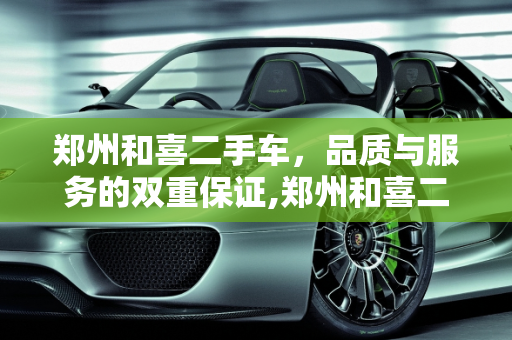 郑州和喜二手车，品质与服务的双重保证,郑州和喜二手车怎么样