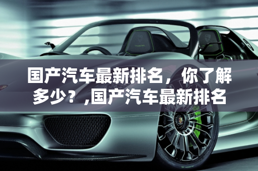 国产汽车最新排名，你了解多少？,国产汽车最新排名，你了解多少？