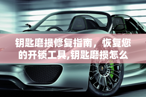 钥匙磨损修复指南，恢复您的开锁工具,钥匙磨损怎么修复