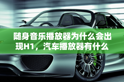 随身音乐播放器为什么会出现H1，汽车播放器有什么故障码,随身音乐播放器为什么会出现H1,汽车播放器有什么故障码