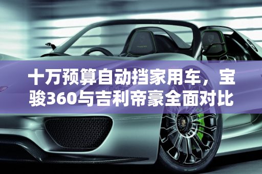 十万预算自动挡家用车，宝骏360与吉利帝豪全面对比及推荐,想买一台落地十万以下的自动挡车，宝骏360跟吉利帝豪，选哪个好，或者别的推荐