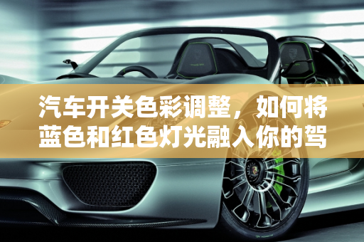 汽车开关色彩调整，如何将蓝色和红色灯光融入你的驾驶体验,汽车开关怎么调蓝色和红色