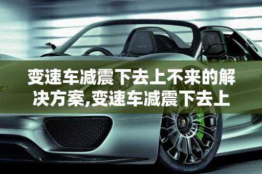 变速车减震下去上不来的解决方案,变速车减震下去上不了来怎么办