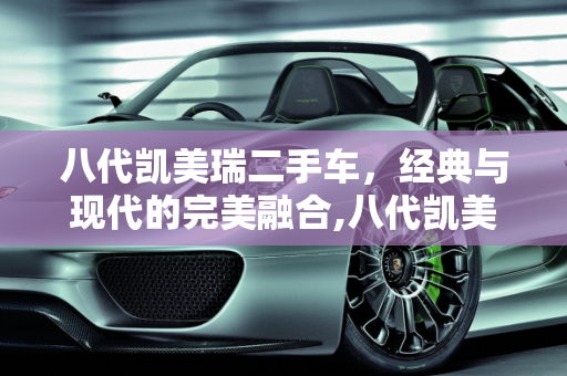 八代凯美瑞二手车，经典与现代的完美融合,八代凯美瑞二手车