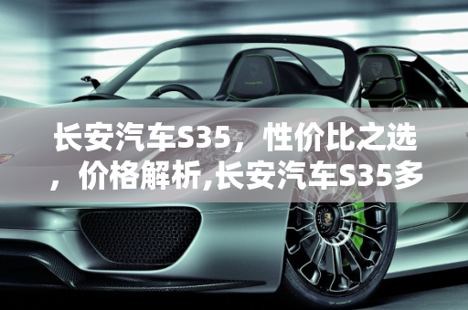 长安汽车S35，性价比之选，价格解析,长安汽车S35多少价格