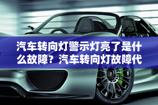 汽车转向灯警示灯亮了是什么故障？汽车转向灯故障代码解析,转向灯警示灯亮了是什么故障,汽车转向灯故障代码