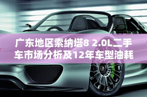 广东地区索纳塔8 2.0L二手车市场分析及12年车型油耗表现,12年索八2.0油耗，广东索纳塔8二手车2.0