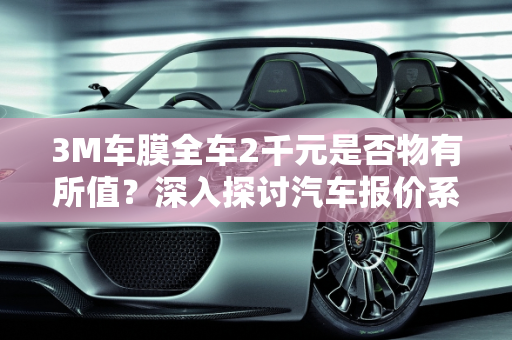3M车膜全车2千元是否物有所值？深入探讨汽车报价系列大全,3m车膜全车2千贵吗,汽车报价系列大全