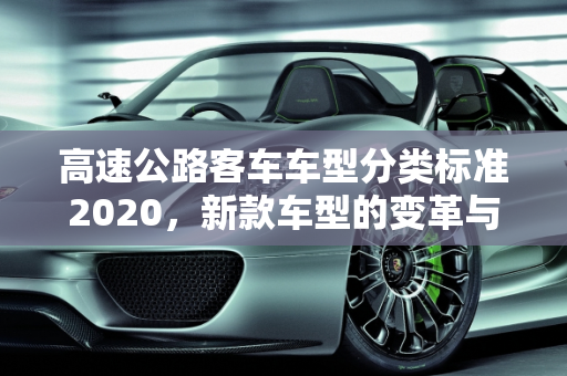 高速公路客车车型分类标准2020，新款车型的变革与影响,高速公路客车车型分类标准2020，2020新款车型