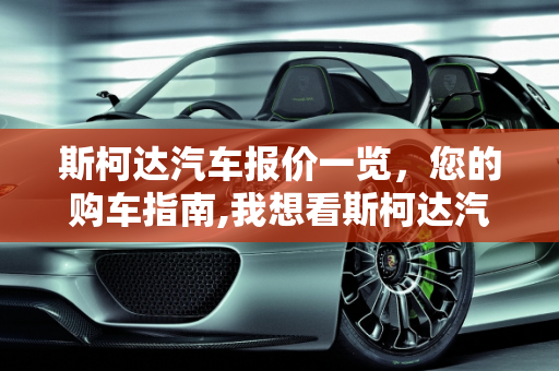 斯柯达汽车报价一览，您的购车指南,我想看斯柯达汽车报价,我想看斯柯达汽车报价
