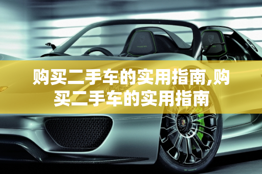 购买二手车的实用指南,购买二手车的实用指南