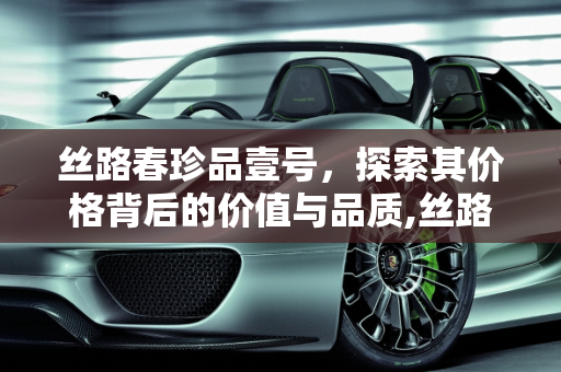 丝路春珍品壹号，探索其价格背后的价值与品质,丝路春珍品壹号价格