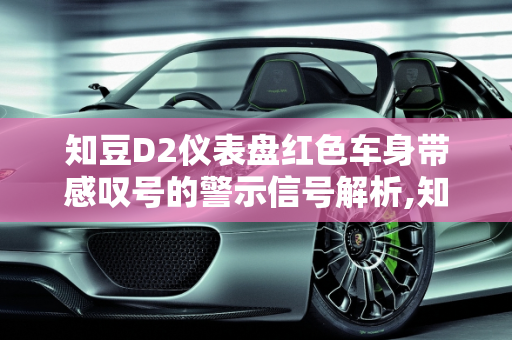 知豆D2仪表盘红色车身带感叹号的警示信号解析,知豆d2仪表盘红色车身带感叹号是什么情况