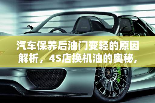 汽车保养后油门变轻的原因解析，4S店换机油的奥秘,为什么在4s店换完了机油感觉油门很轻,汽车保养完油门好轻
