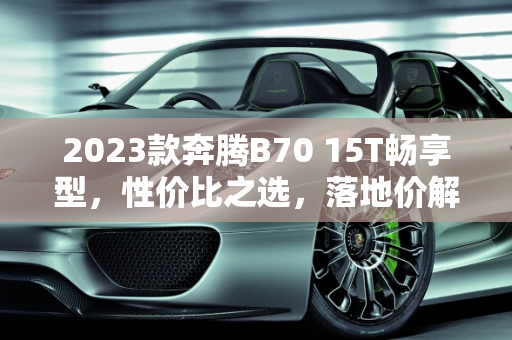 2023款奔腾B70 15T畅享型，性价比之选，落地价解析,2023款奔腾b7015t畅享型落地价