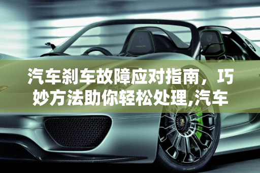 汽车刹车故障应对指南，巧妙方法助你轻松处理,汽车刹车故障怎么办？这些巧妙方法能帮你轻松应对！