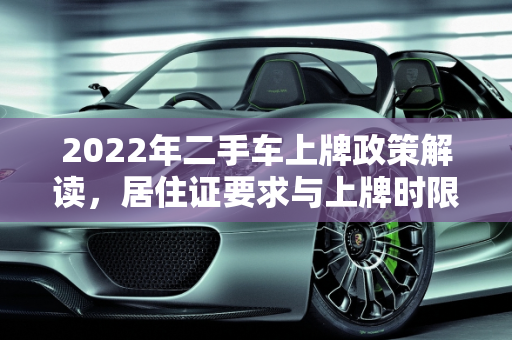 2022年二手车上牌政策解读，居住证要求与上牌时限,2022年二手车上牌不用居住证了吗，买了二手车一年要上牌吗