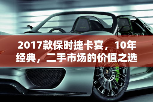 2017款保时捷卡宴，10年经典，二手市场的价值之选,10年卡宴能不能买,保时捷二手车卡宴2017