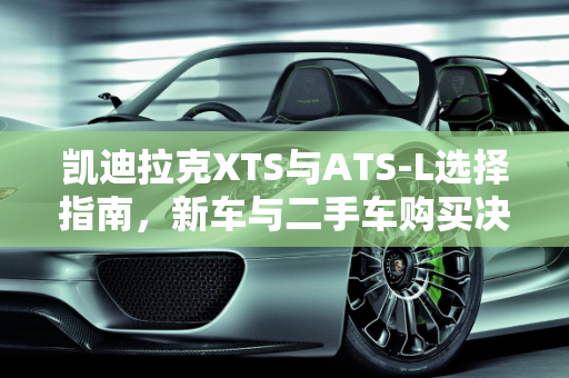 凯迪拉克XTS与ATS-L选择指南，新车与二手车购买决策,凯迪拉克xts和atsl怎么选，买新车还是买二手的划算
