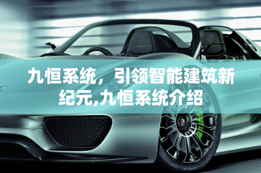 九恒系统，引领智能建筑新纪元,九恒系统介绍