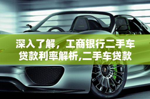 深入了解，工商银行二手车贷款利率解析,二手车贷款工行利率是多少,二手车贷款工行利率是多少
