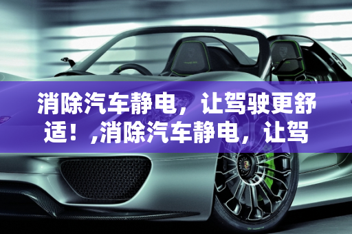 消除汽车静电，让驾驶更舒适！,消除汽车静电，让驾驶更舒适！