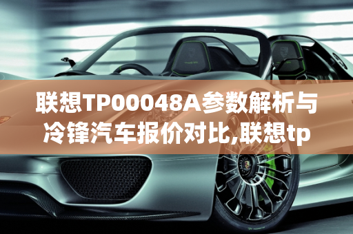 联想TP00048A参数解析与冷锋汽车报价对比,联想tp00048a参数，冷锋汽车报价