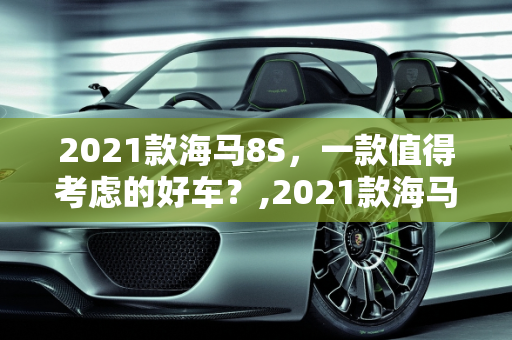 2021款海马8S，一款值得考虑的好车？,2021款海马8s是一款好车吗，海马8s二手车可以买吗