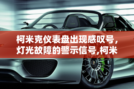 柯米克仪表盘出现感叹号，灯光故障的警示信号,柯米克仪表盘出现感叹号是什么意思,柯米克汽车灯光故障