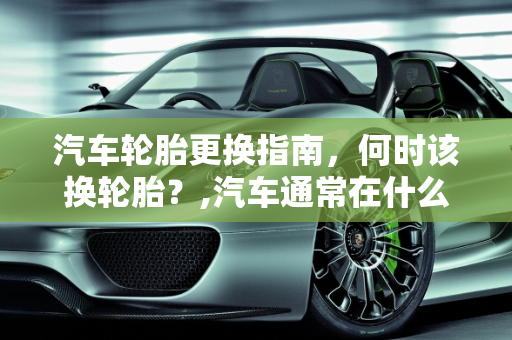 汽车轮胎更换指南，何时该换轮胎？,汽车通常在什么时候该换轮胎呢