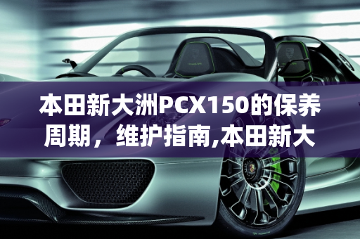 本田新大洲PCX150的保养周期，维护指南,本田新大洲pcx150的保养周期