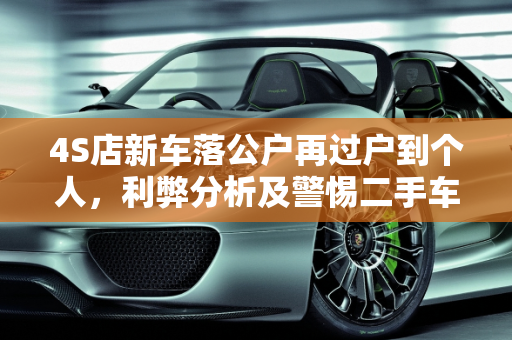 4S店新车落公户再过户到个人，利弊分析及警惕二手车冒充新车销售,4s新车落公户再过户到个人的利弊,4s店把二手车当新车卖