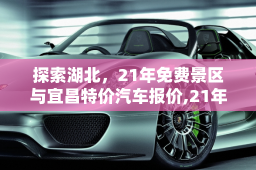 探索湖北，21年免费景区与宜昌特价汽车报价,21年湖北免费景区，宜昌特价汽车报价