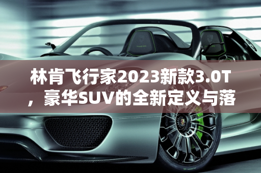 林肯飞行家2023新款3.0T，豪华SUV的全新定义与落地价解析,林肯飞行家2023新款3.0t落地价