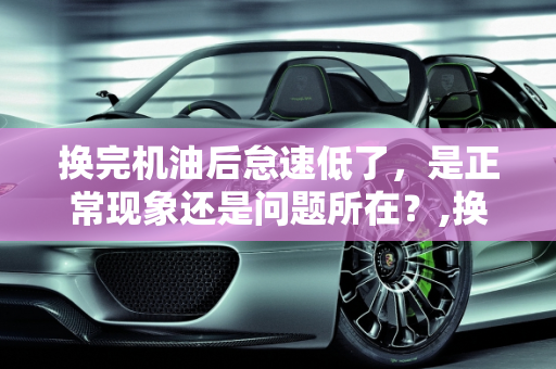 换完机油后怠速低了，是正常现象还是问题所在？,换完机油以后怠速低了是对了还是错了