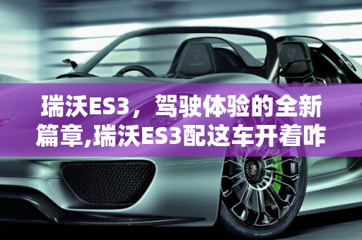 瑞沃ES3，驾驶体验的全新篇章,瑞沃ES3配这车开着咋样