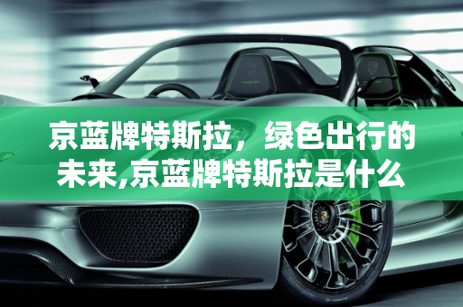 京蓝牌特斯拉，绿色出行的未来,京蓝牌特斯拉是什么意思
